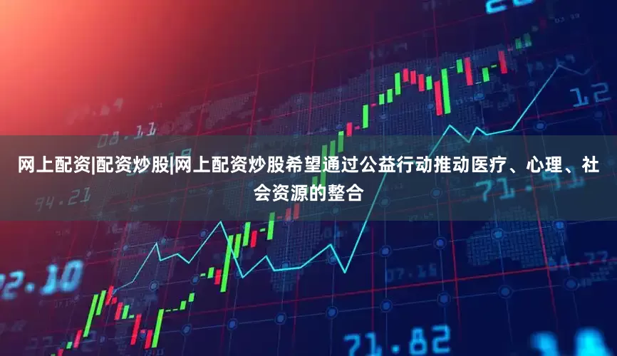 网上配资|配资炒股|网上配资炒股希望通过公益行动推动医疗、心理、社会资源的整合