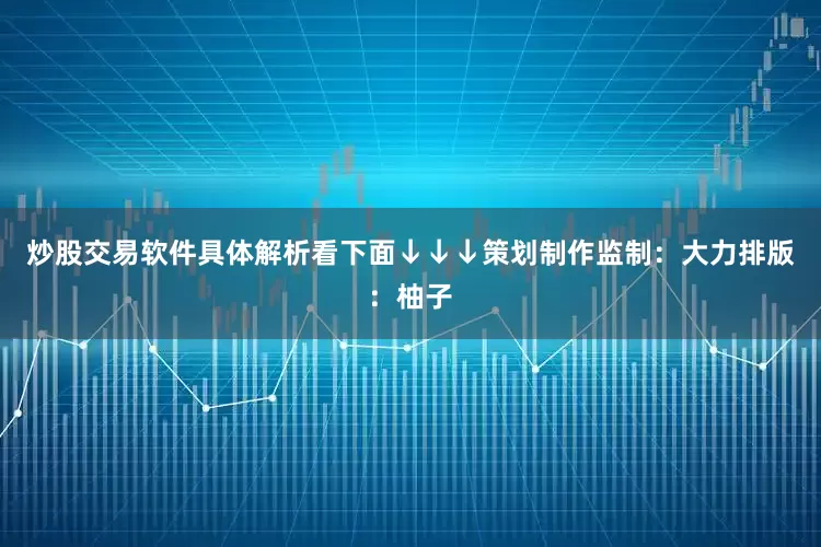 炒股交易软件具体解析看下面↓↓↓策划制作监制：大力排版：柚子