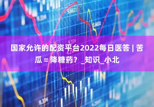 国家允许的配资平台2022每日医答 | 苦瓜＝降糖药？_知识_小北
