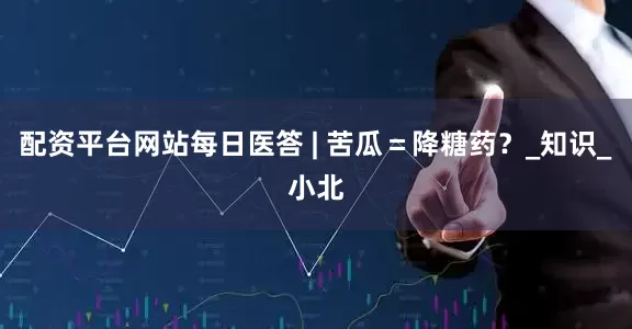 配资平台网站每日医答 | 苦瓜＝降糖药？_知识_小北