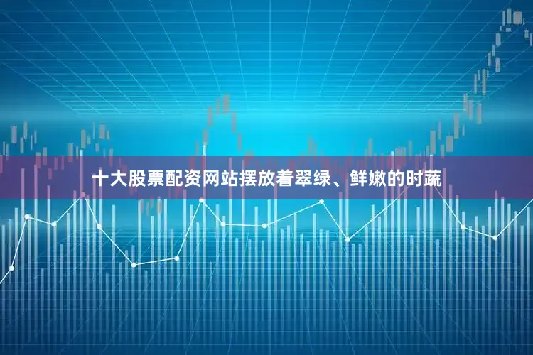 十大股票配资网站摆放着翠绿、鲜嫩的时蔬