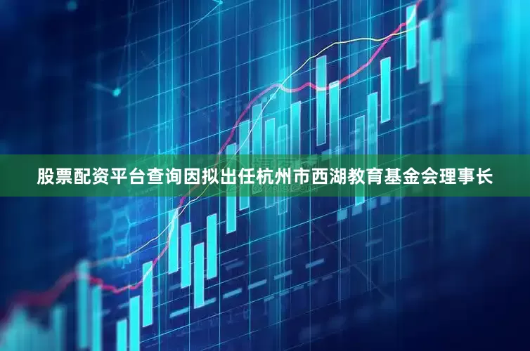 股票配资平台查询因拟出任杭州市西湖教育基金会理事长