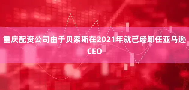 重庆配资公司　　由于贝索斯在2021年就已经卸任亚马逊CEO