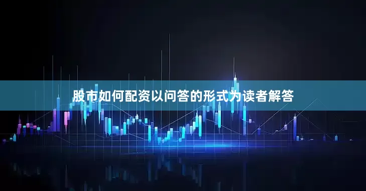 股市如何配资以问答的形式为读者解答