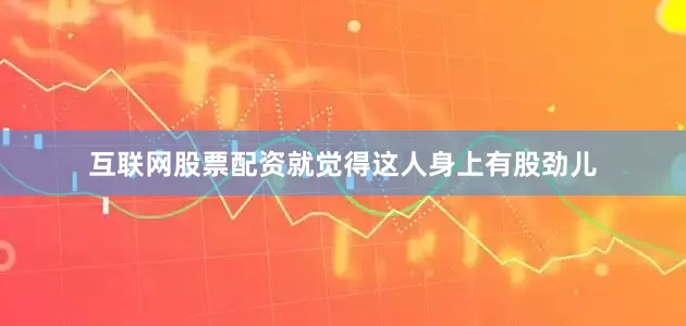 互联网股票配资就觉得这人身上有股劲儿