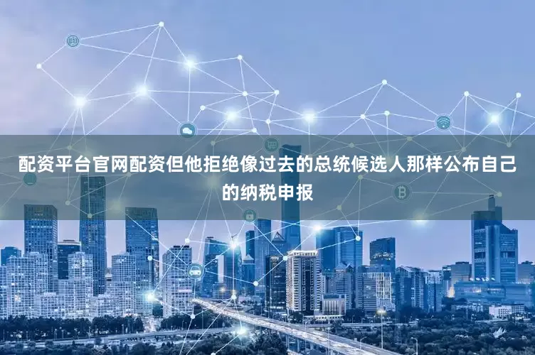 配资平台官网配资但他拒绝像过去的总统候选人那样公布自己的纳税申报