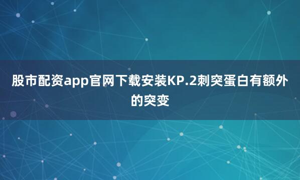 股市配资app官网下载安装KP.2刺突蛋白有额外的突变