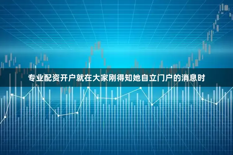 专业配资开户就在大家刚得知她自立门户的消息时