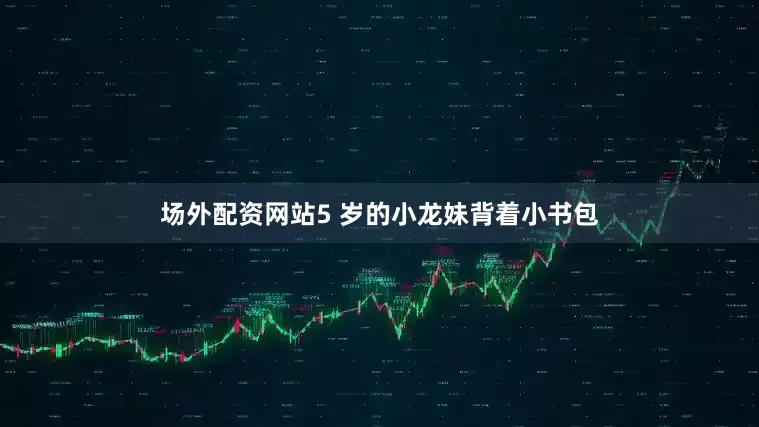 场外配资网站5 岁的小龙妹背着小书包