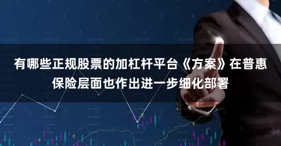 有哪些正规股票的加杠杆平台　　《方案》在普惠保险层面也作出进一步细化部署
