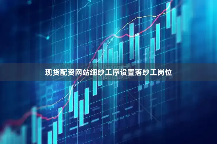 现货配资网站细纱工序设置落纱工岗位