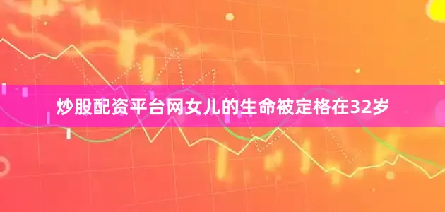 炒股配资平台网女儿的生命被定格在32岁