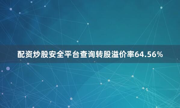 配资炒股安全平台查询转股溢价率64.56%