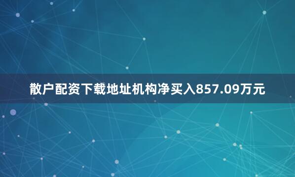 散户配资下载地址机构净买入857.09万元