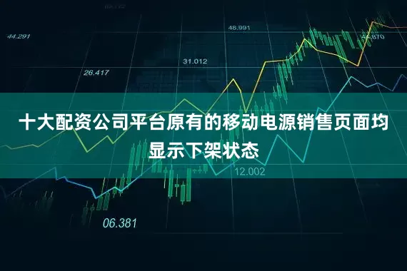 十大配资公司平台原有的移动电源销售页面均显示下架状态
