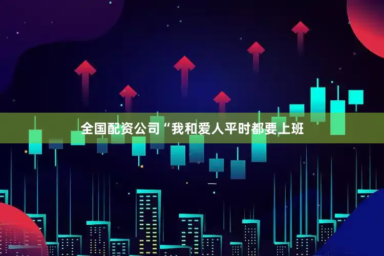 全国配资公司“我和爱人平时都要上班