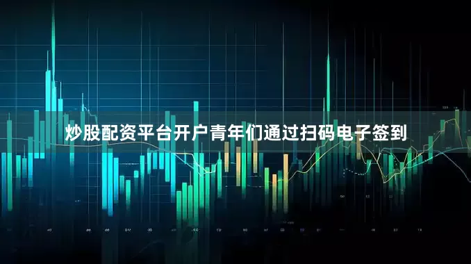 炒股配资平台开户青年们通过扫码电子签到