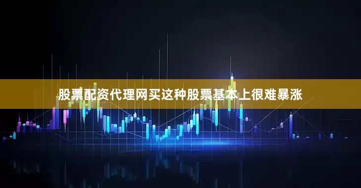 股票配资代理网买这种股票基本上很难暴涨