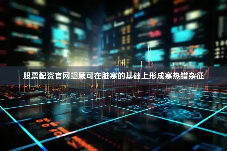 股票配资官网蛔厥可在脏寒的基础上形成寒热错杂征