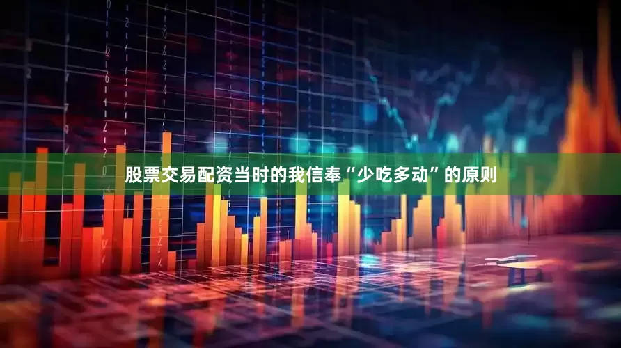 股票交易配资当时的我信奉“少吃多动”的原则