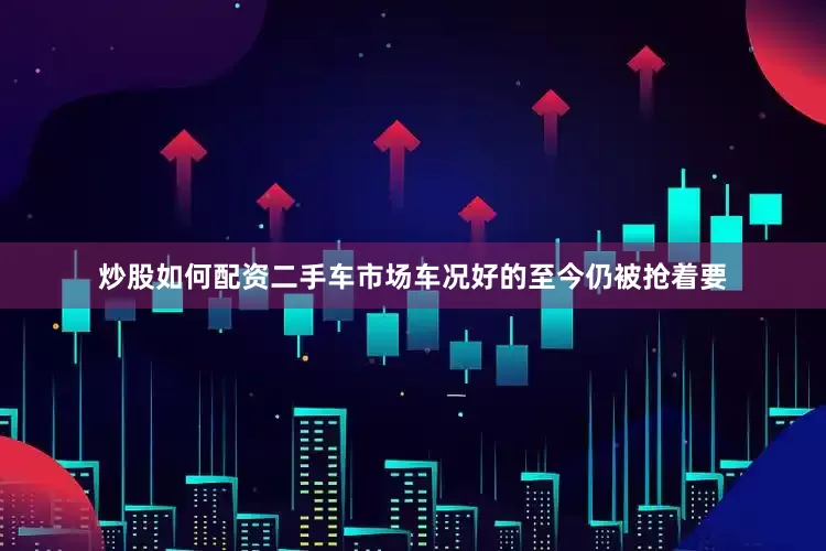 炒股如何配资二手车市场车况好的至今仍被抢着要
