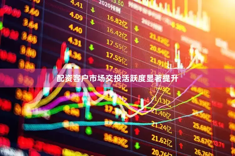 配资客户市场交投活跃度显著提升