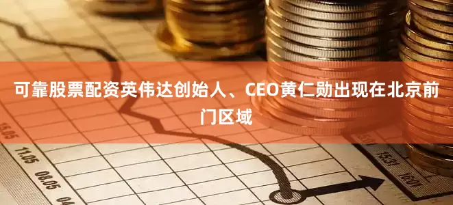 可靠股票配资英伟达创始人、CEO黄仁勋出现在北京前门区域