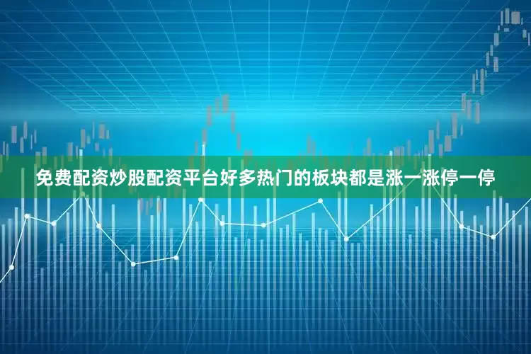 免费配资炒股配资平台好多热门的板块都是涨一涨停一停