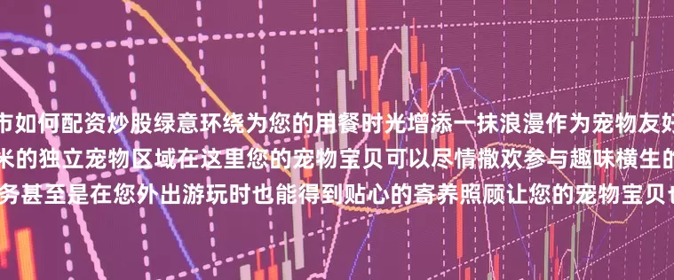 股市如何配资炒股绿意环绕为您的用餐时光增添一抹浪漫作为宠物友好营地“地图之外”特别设置了1500平方米的独立宠物区域在这里您的宠物宝贝可以尽情撒欢参与趣味横生的宠物活动享受专业的宠物美容服务甚至是在您外出游玩时也能得到贴心的寄养照顾让您的宠物宝贝也能感受到家的温暖与关怀04 北京瑞麟湾温泉度假酒店&lt;animate attributeName=＂opacity＂ begin=＂2s＂ calc