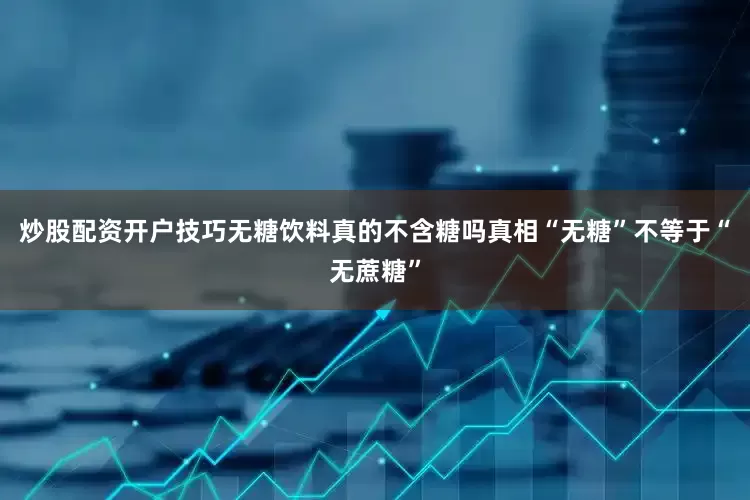 炒股配资开户技巧无糖饮料真的不含糖吗真相“无糖”不等于“无蔗糖”