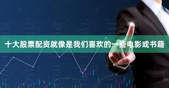 十大股票配资就像是我们喜欢的一些电影或书籍