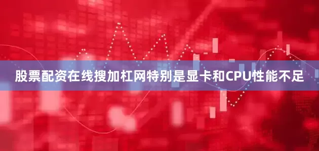 股票配资在线搜加杠网特别是显卡和CPU性能不足