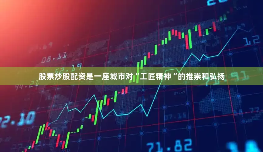 股票炒股配资是一座城市对“工匠精神“的推崇和弘扬