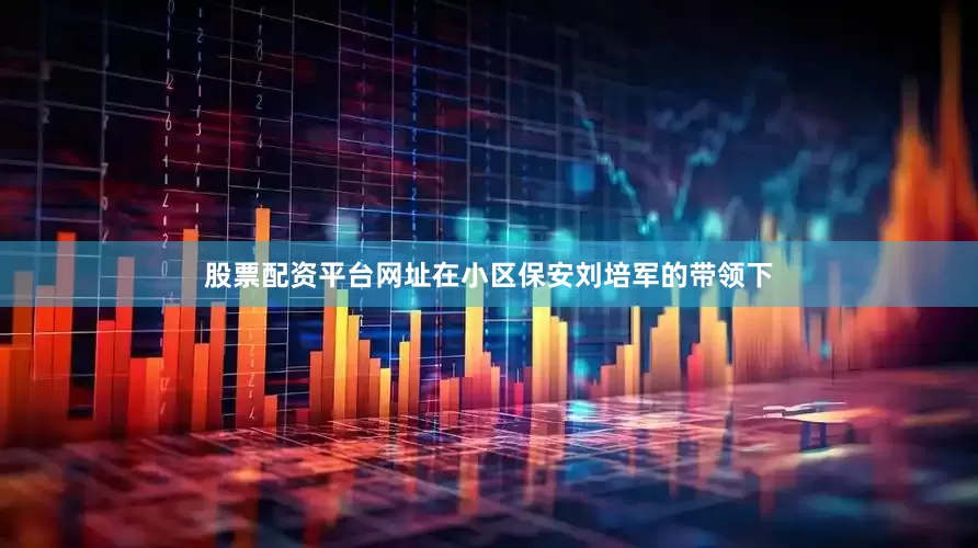 股票配资平台网址在小区保安刘培军的带领下