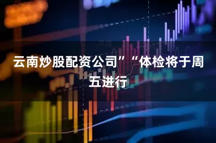 云南炒股配资公司”　　“体检将于周五进行