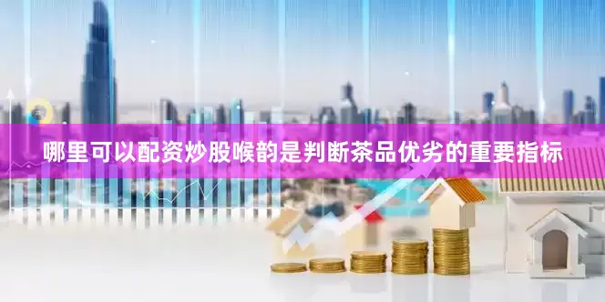 哪里可以配资炒股喉韵是判断茶品优劣的重要指标