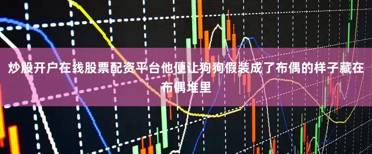 炒股开户在线股票配资平台他便让狗狗假装成了布偶的样子藏在布偶堆里