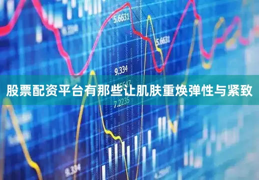 股票配资平台有那些让肌肤重焕弹性与紧致