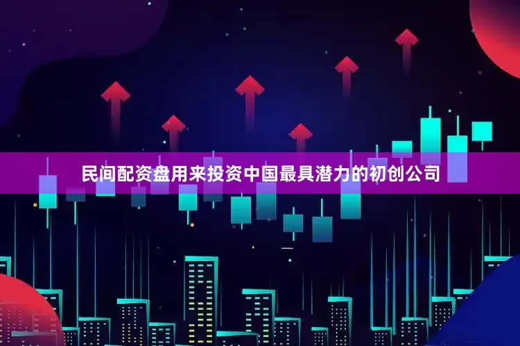 民间配资盘用来投资中国最具潜力的初创公司