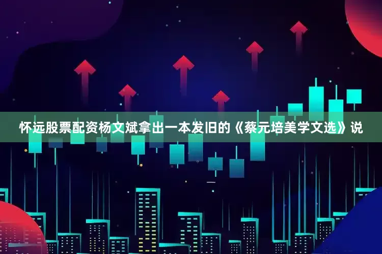 怀远股票配资杨文斌拿出一本发旧的《蔡元培美学文选》说
