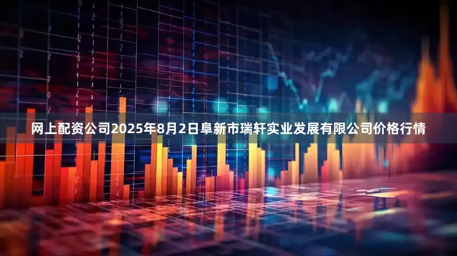 网上配资公司2025年8月2日阜新市瑞轩实业发展有限公司价格行情