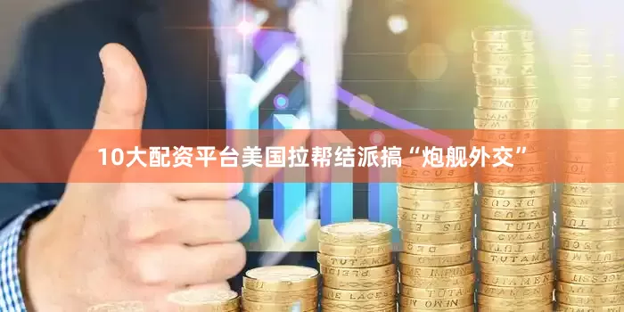 10大配资平台美国拉帮结派搞“炮舰外交”