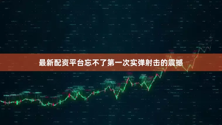 最新配资平台忘不了第一次实弹射击的震撼