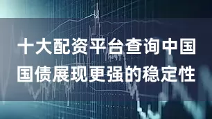 十大配资平台查询中国国债展现更强的稳定性