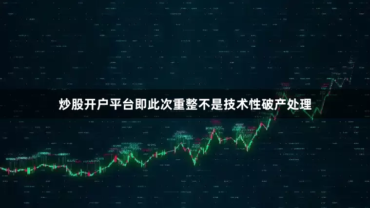 炒股开户平台即此次重整不是技术性破产处理