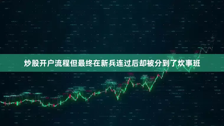 炒股开户流程但最终在新兵连过后却被分到了炊事班