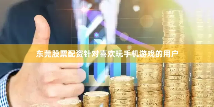 东莞股票配资针对喜欢玩手机游戏的用户