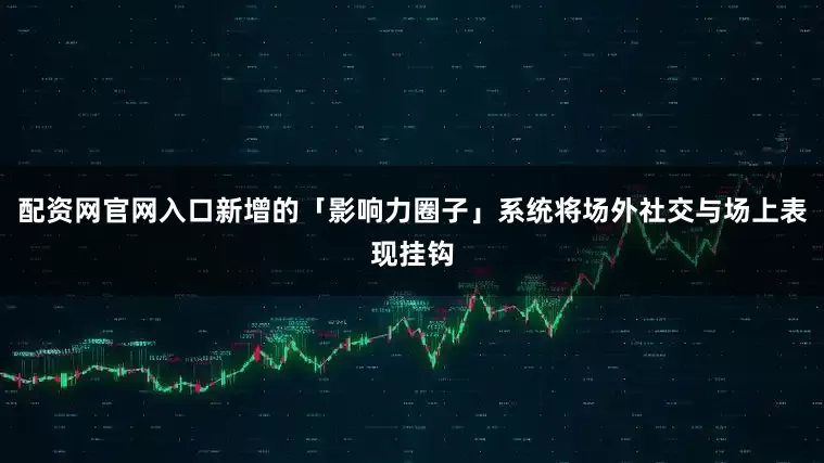 配资网官网入口新增的「影响力圈子」系统将场外社交与场上表现挂钩