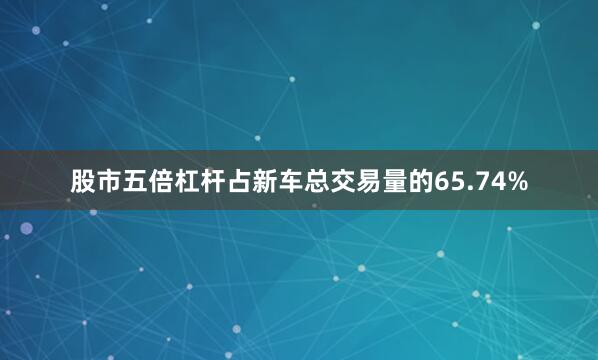 股市五倍杠杆占新车总交易量的65.74%