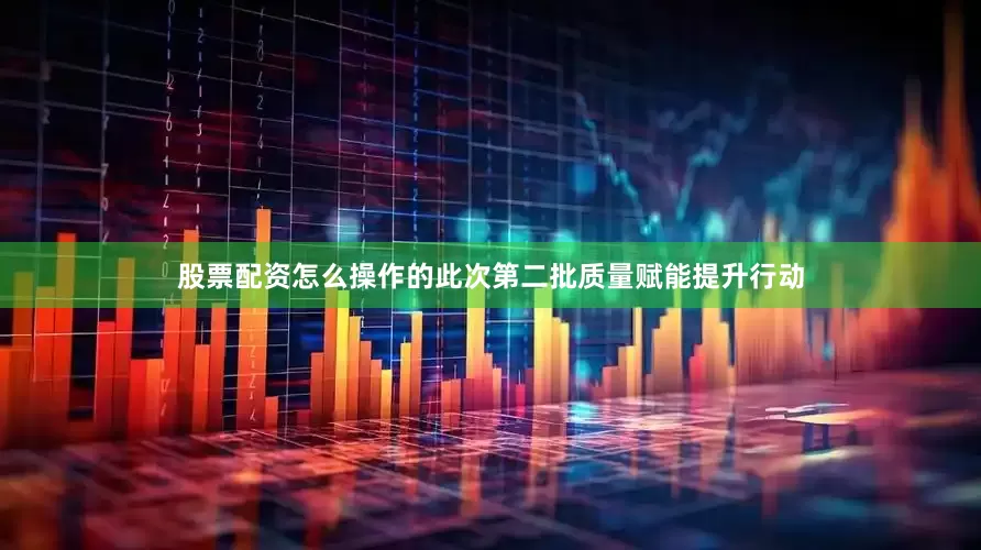 股票配资怎么操作的此次第二批质量赋能提升行动